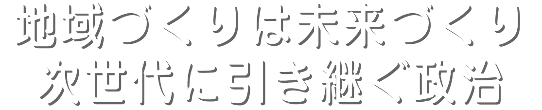 地域作り未来作り 次世代に引き継ぐ政治